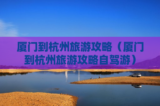厦门到杭州旅游攻略（厦门到杭州旅游攻略自驾游）
