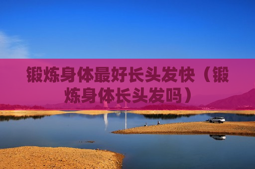 锻炼身体最好长头发快（锻炼身体长头发吗）