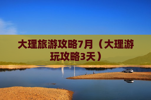大理旅游攻略7月（大理游玩攻略3天）