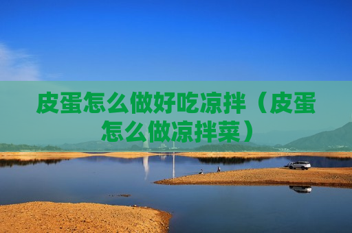 皮蛋怎么做好吃凉拌（皮蛋怎么做凉拌菜）
