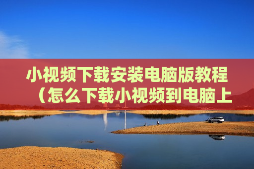 小视频下载安装电脑版教程（怎么下载小视频到电脑上）