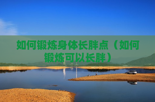 如何锻炼身体长胖点（如何锻炼可以长胖）