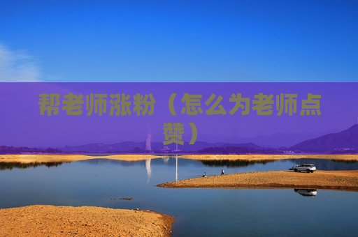 帮老师涨粉（怎么为老师点赞）
