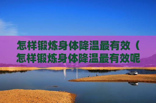 怎样锻炼身体降温最有效（怎样锻炼身体降温最有效呢）