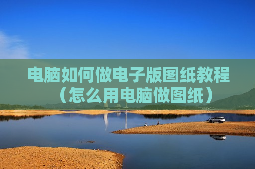 电脑如何做电子版图纸教程（怎么用电脑做图纸）