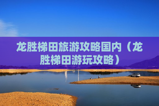 龙胜梯田旅游攻略国内（龙胜梯田游玩攻略）