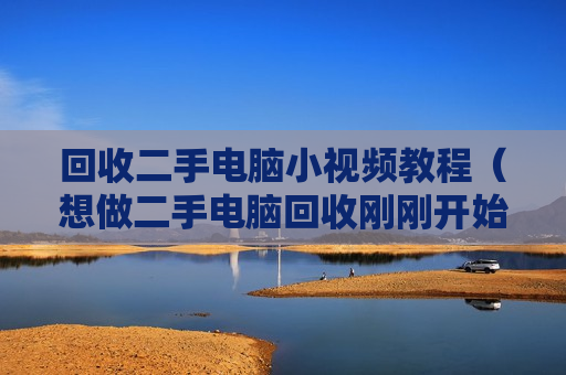 回收二手电脑小视频教程（想做二手电脑回收刚刚开始怎么做）