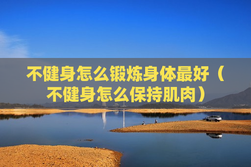 不健身怎么锻炼身体最好（不健身怎么保持肌肉）