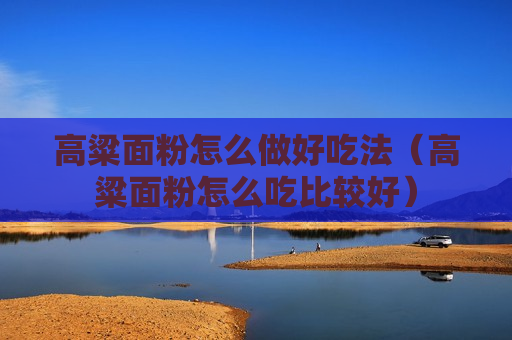 高粱面粉怎么做好吃法（高粱面粉怎么吃比较好）