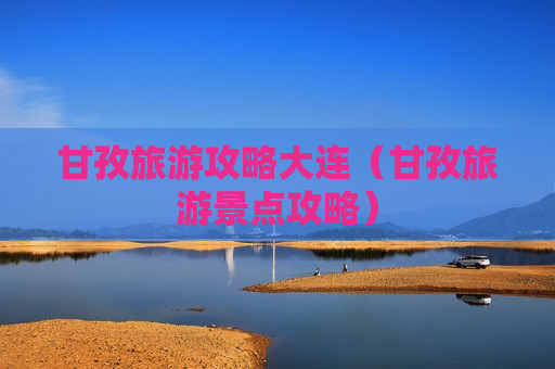 甘孜旅游攻略大连（甘孜旅游景点攻略）