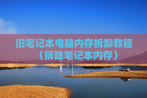 旧笔记本电脑内存拆卸教程（拆除笔记本内存）