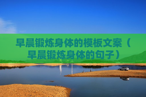早晨锻炼身体的模板文案（早晨锻炼身体的句子）
