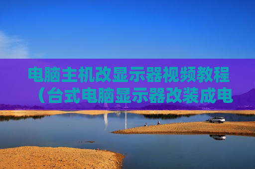 电脑主机改显示器视频教程（台式电脑显示器改装成电视机）