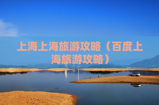 上海上海旅游攻略（百度上海旅游攻略）