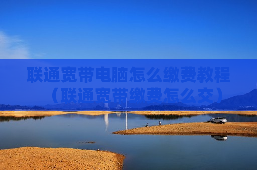 联通宽带电脑怎么缴费教程（联通宽带缴费怎么交）