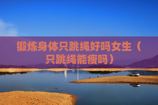 锻炼身体只跳绳好吗女生（只跳绳能瘦吗）