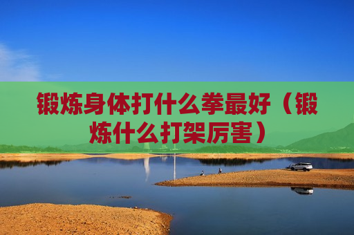 锻炼身体打什么拳最好（锻炼什么打架厉害）