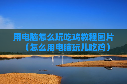 用电脑怎么玩吃鸡教程图片（怎么用电脑玩儿吃鸡）