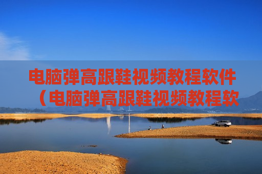 电脑弹高跟鞋视频教程软件（电脑弹高跟鞋视频教程软件有哪些）