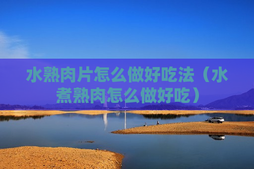 水熟肉片怎么做好吃法（水煮熟肉怎么做好吃）