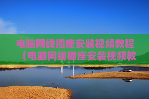 电脑网线插座安装视频教程（电脑网线插座安装视频教程全集）