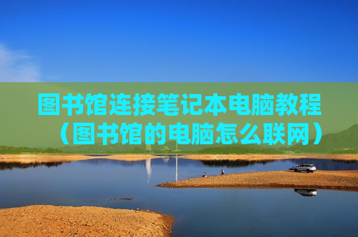 图书馆连接笔记本电脑教程（图书馆的电脑怎么联网）