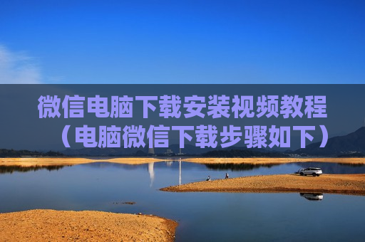 微信电脑下载安装视频教程（电脑微信下载步骤如下）