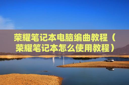 荣耀笔记本电脑编曲教程（荣耀笔记本怎么使用教程）