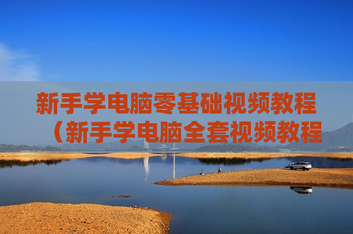 新手学电脑零基础视频教程（新手学电脑全套视频教程）