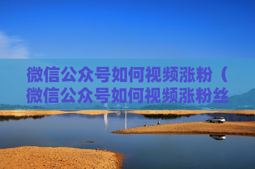 微信公众号如何视频涨粉（微信公众号如何视频涨粉丝）