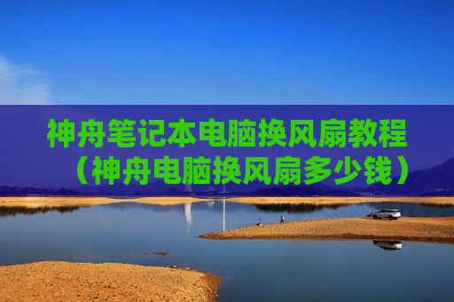 神舟笔记本电脑换风扇教程（神舟电脑换风扇多少钱）