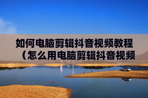 如何电脑剪辑抖音视频教程（怎么用电脑剪辑抖音视频）