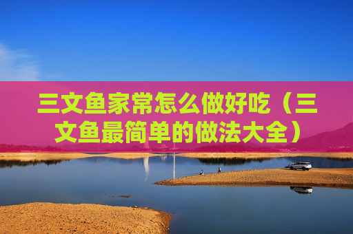 三文鱼家常怎么做好吃（三文鱼最简单的做法大全）