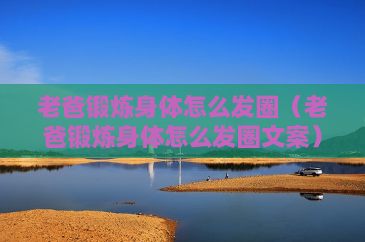 老爸锻炼身体怎么发圈（老爸锻炼身体怎么发圈文案）