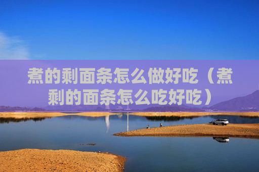 煮的剩面条怎么做好吃（煮剩的面条怎么吃好吃）