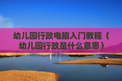 幼儿园行政电脑入门教程（幼儿园行政是什么意思）