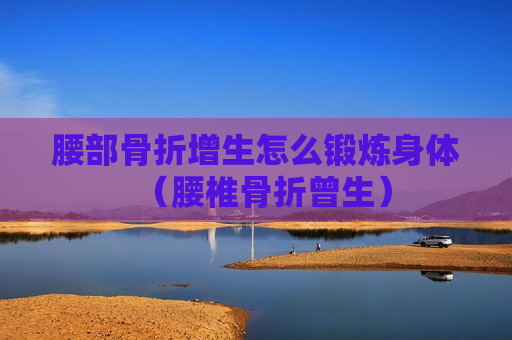 腰部骨折增生怎么锻炼身体（腰椎骨折曾生）