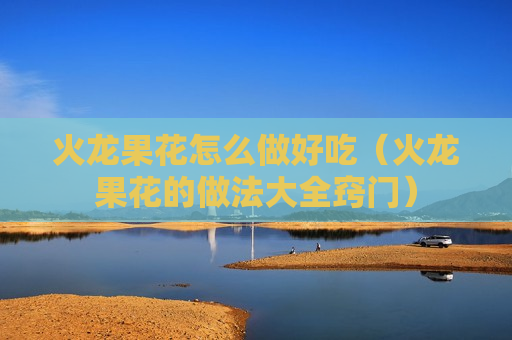 火龙果花怎么做好吃（火龙果花的做法大全窍门）