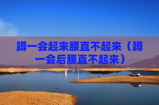蹲一会起来腰直不起来（蹲一会后腰直不起来）
