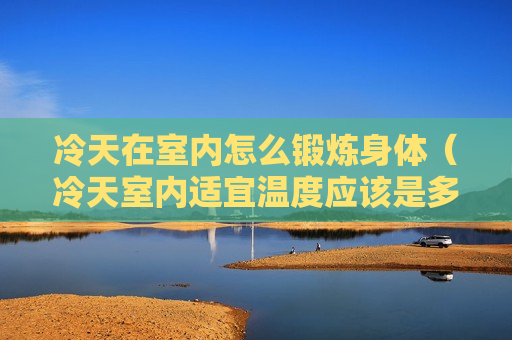 冷天在室内怎么锻炼身体（冷天室内适宜温度应该是多少）
