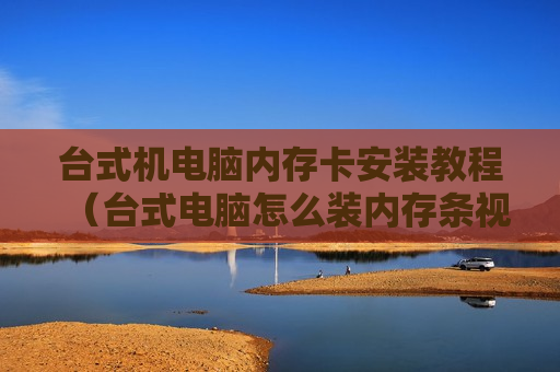 台式机电脑内存卡安装教程（台式电脑怎么装内存条视频）