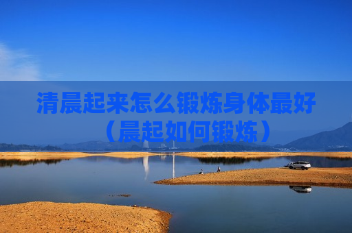 清晨起来怎么锻炼身体最好（晨起如何锻炼）