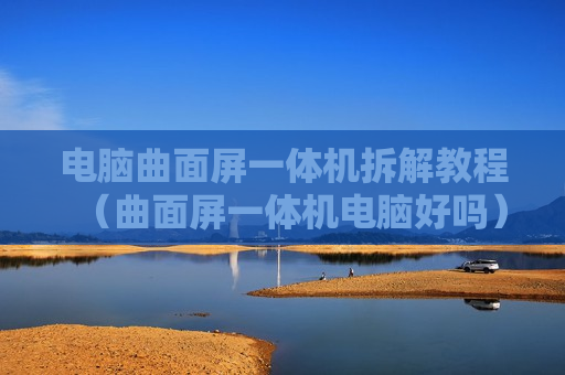 电脑曲面屏一体机拆解教程（曲面屏一体机电脑好吗）