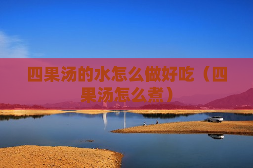 四果汤的水怎么做好吃（四果汤怎么煮）