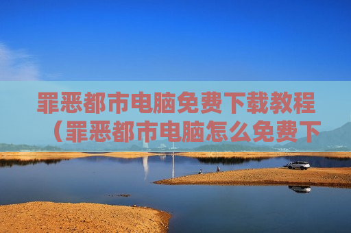 罪恶都市电脑免费下载教程（罪恶都市电脑怎么免费下载）