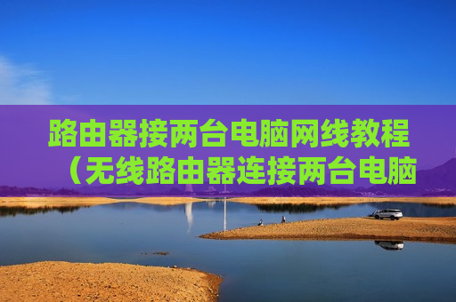 路由器接两台电脑网线教程（无线路由器连接两台电脑）