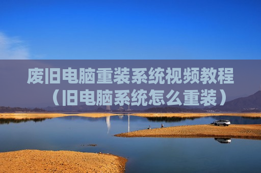 废旧电脑重装系统视频教程（旧电脑系统怎么重装）