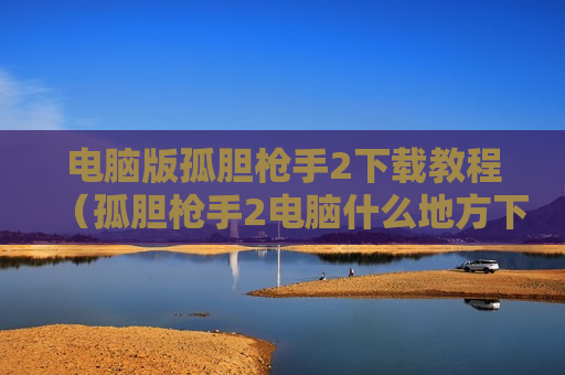 电脑版孤胆枪手2下载教程（孤胆枪手2电脑什么地方下载）