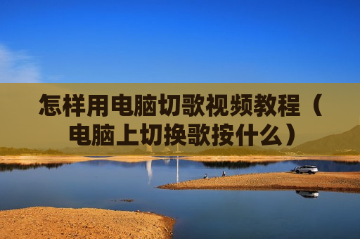 怎样用电脑切歌视频教程（电脑上切换歌按什么）
