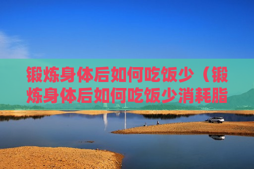 锻炼身体后如何吃饭少（锻炼身体后如何吃饭少消耗脂肪）